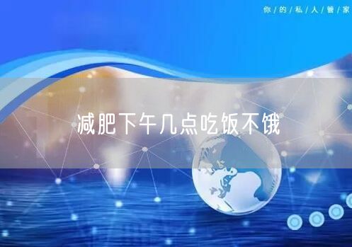减肥下午几点吃饭不饿