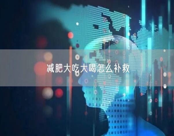 减肥大吃大喝怎么补救